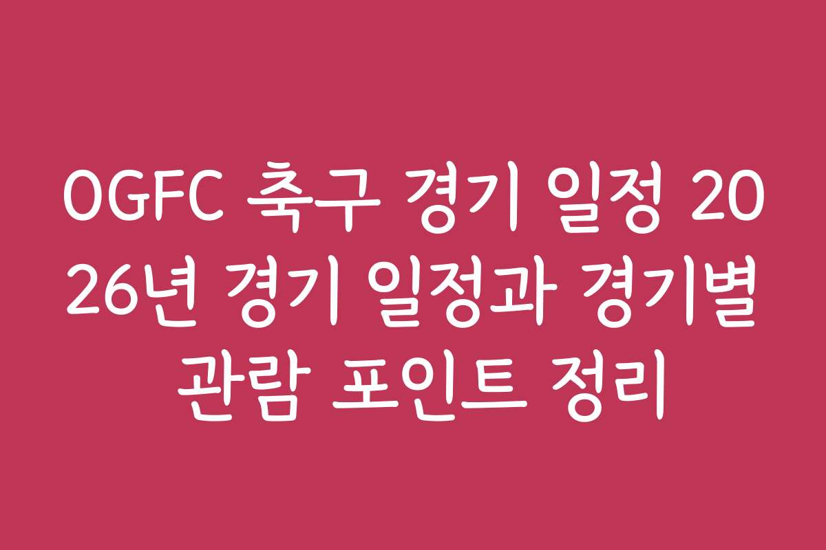 OGFC 축구 경기 일정 2026년 경기 일정과 경기별 관람 포인트 정리