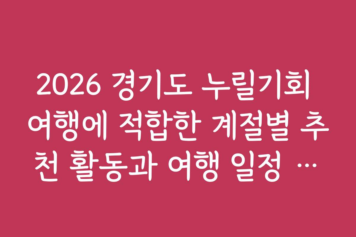2026 경기도 누릴기회 여행에 적합한 계절별 추천 활동과 여행 일정 팁을 제공합니다