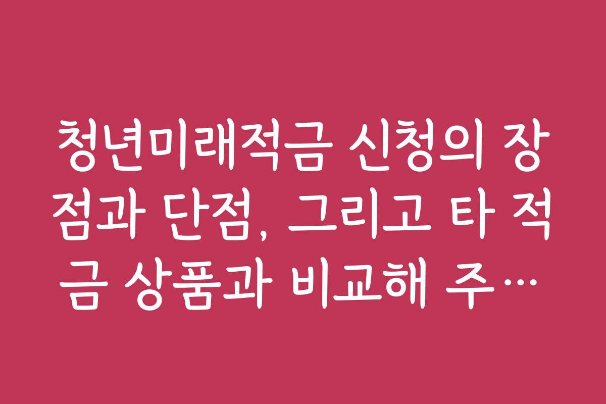 청년미래적금 신청의 장점과 단점, 그리고 타 적금 상품과 비교해 주세요