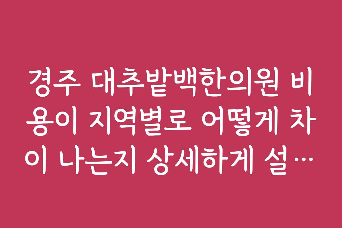 경주 대추밭백한의원 비용이 지역별로 어떻게 차이 나는지 상세하게 설명해 주세요