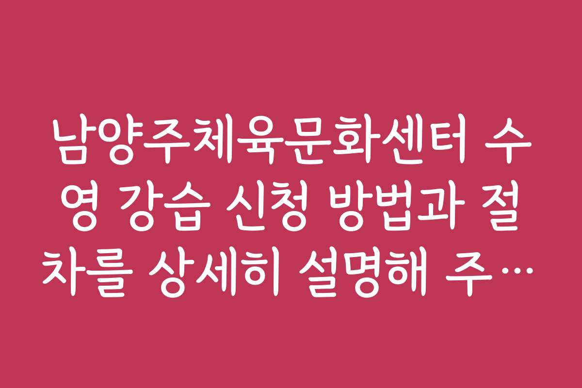 남양주체육문화센터 수영 강습 신청 방법과 절차를 상세히 설명해 주세요