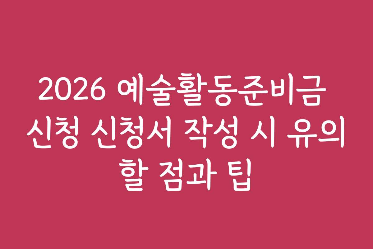 2026 예술활동준비금 신청 신청서 작성 시 유의할 점과 팁