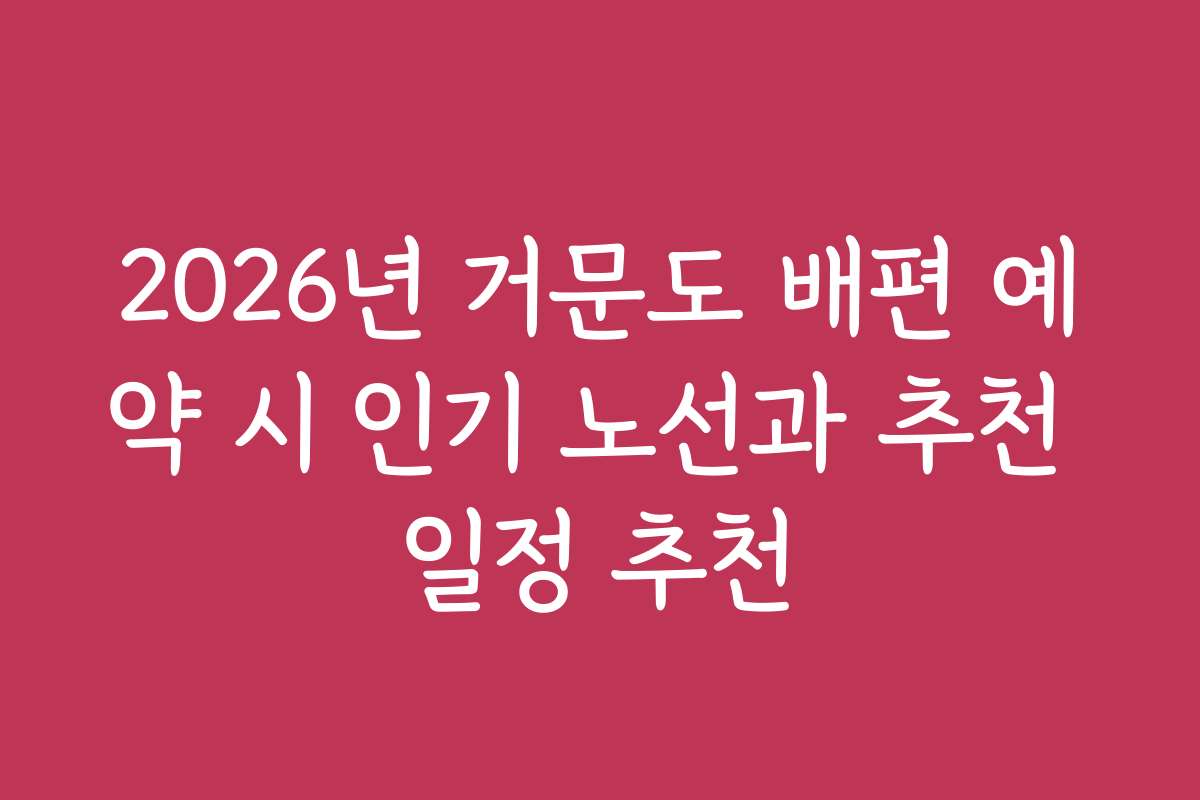 2026년 거문도 배편 예약 시 인기 노선과 추천 일정 추천