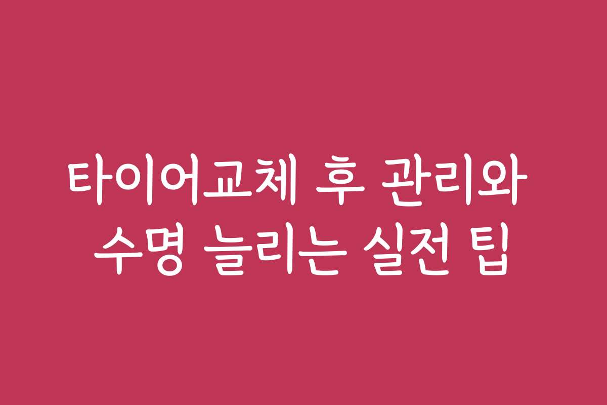 타이어교체 후 관리와 수명 늘리는 실전 팁