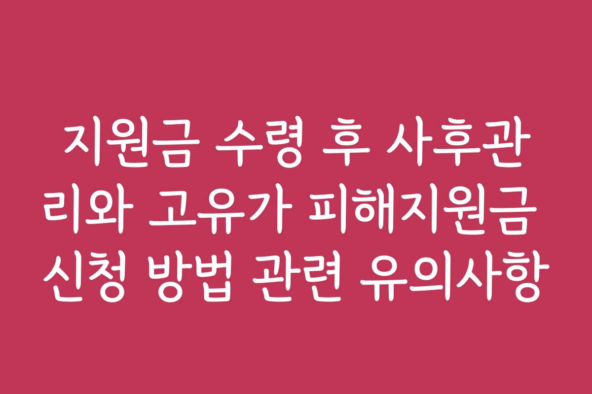 지원금 수령 후 사후관리와 고유가 피해지원금 신청 방법 관련 유의사항