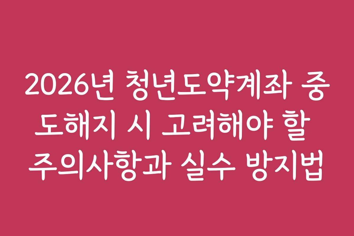2026년 청년도약계좌 중도해지 시 고려해야 할 주의사항과 실수 방지법
