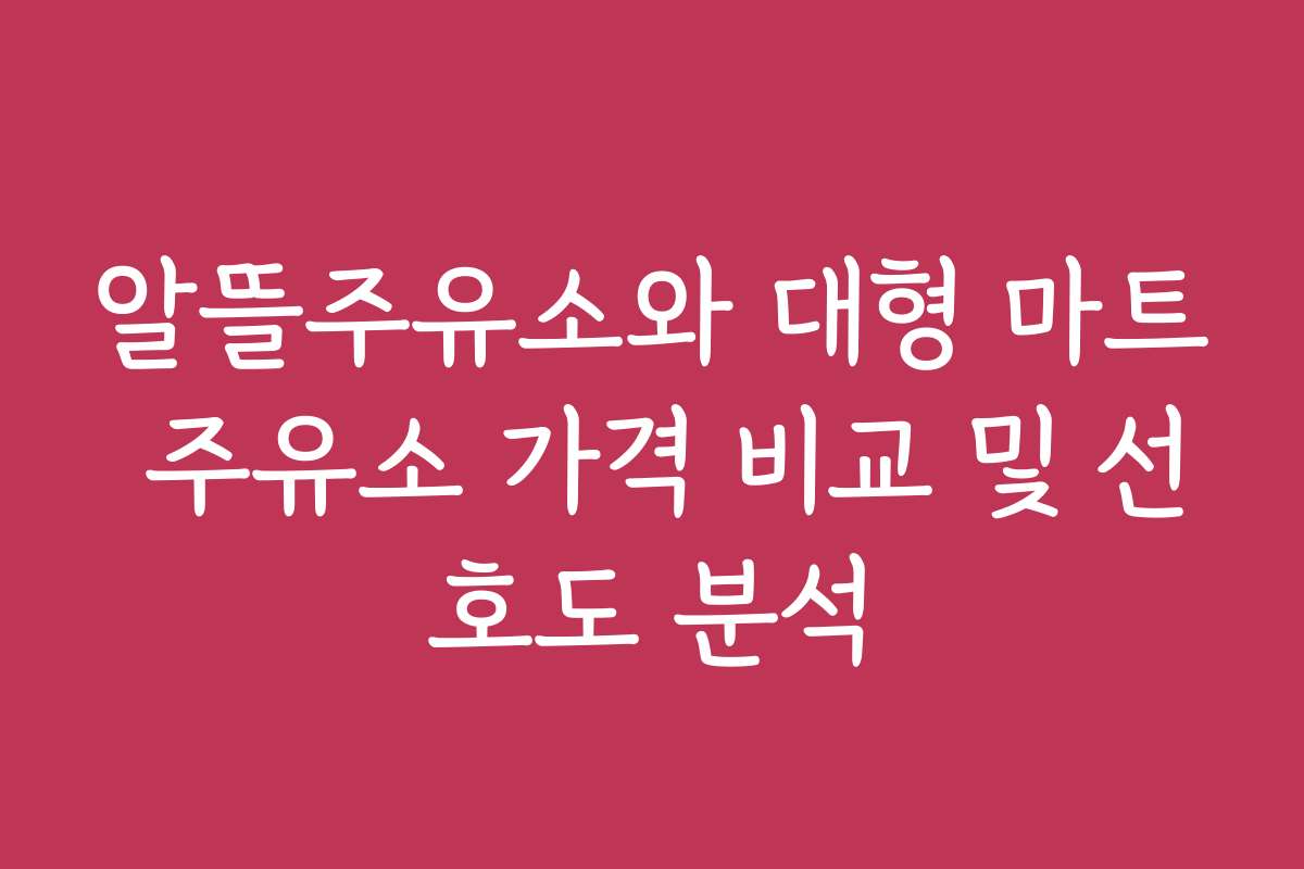 알뜰주유소와 대형 마트 주유소 가격 비교 및 선호도 분석