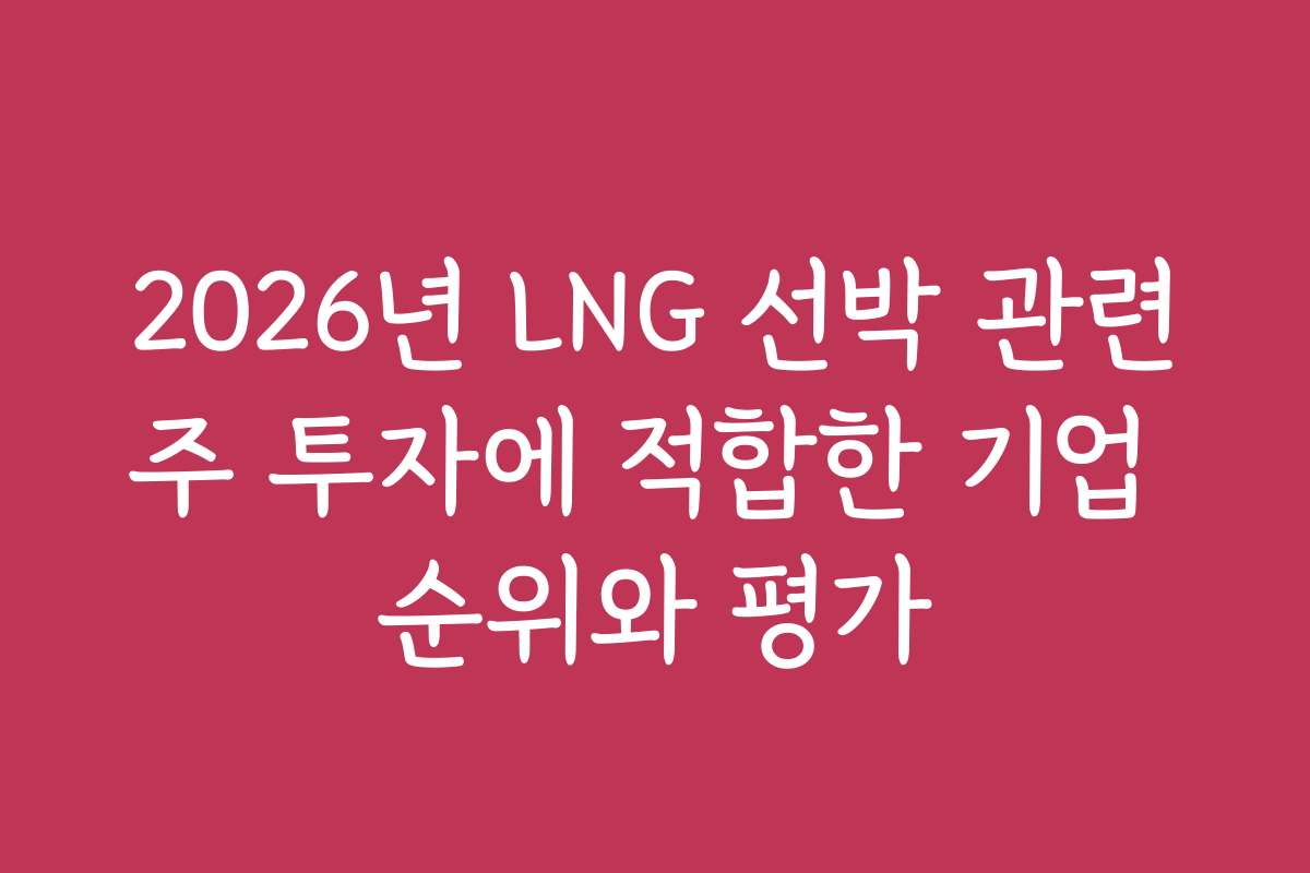 2026년 LNG 선박 관련주 투자에 적합한 기업 순위와 평가