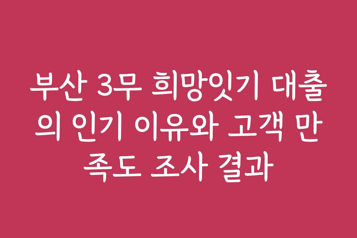 부산 3무 희망잇기 대출의 인기 이유와 고객 만족도 조사 결과