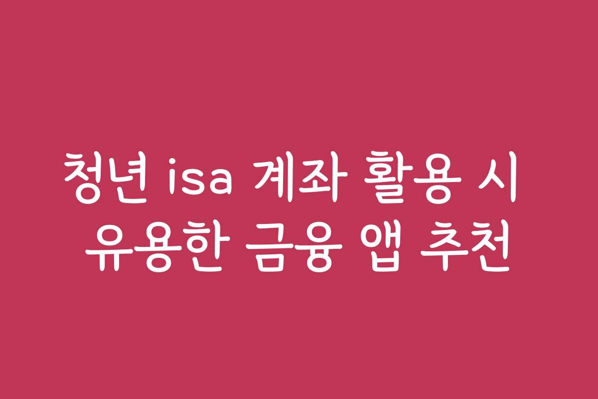 청년 isa 계좌 활용 시 유용한 금융 앱 추천