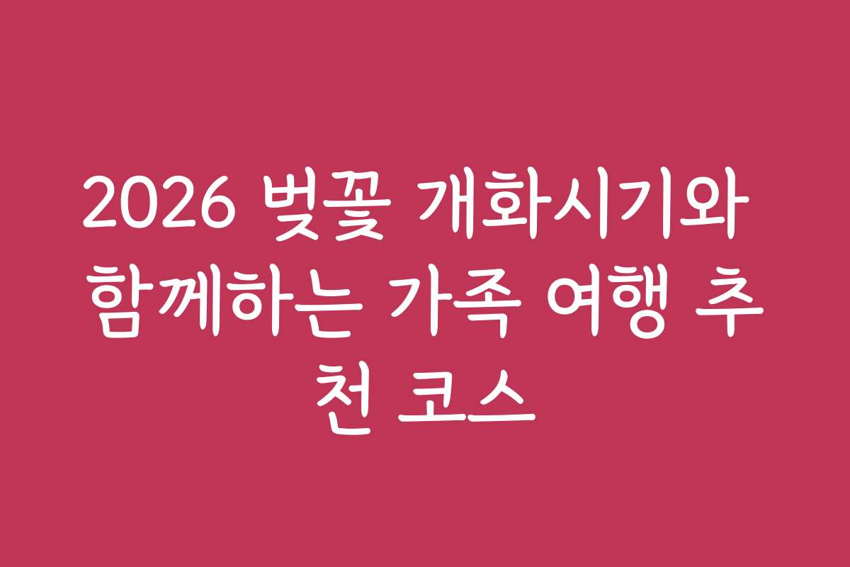 2026 벚꽃 개화시기와 함께하는 가족 여행 추천 코스