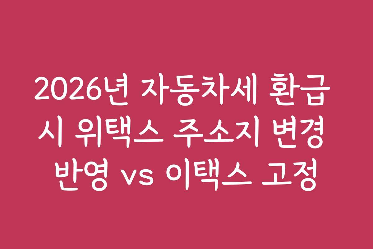 2026년 자동차세 환급 시 위택스 주소지 변경 반영 vs 이택스 고정