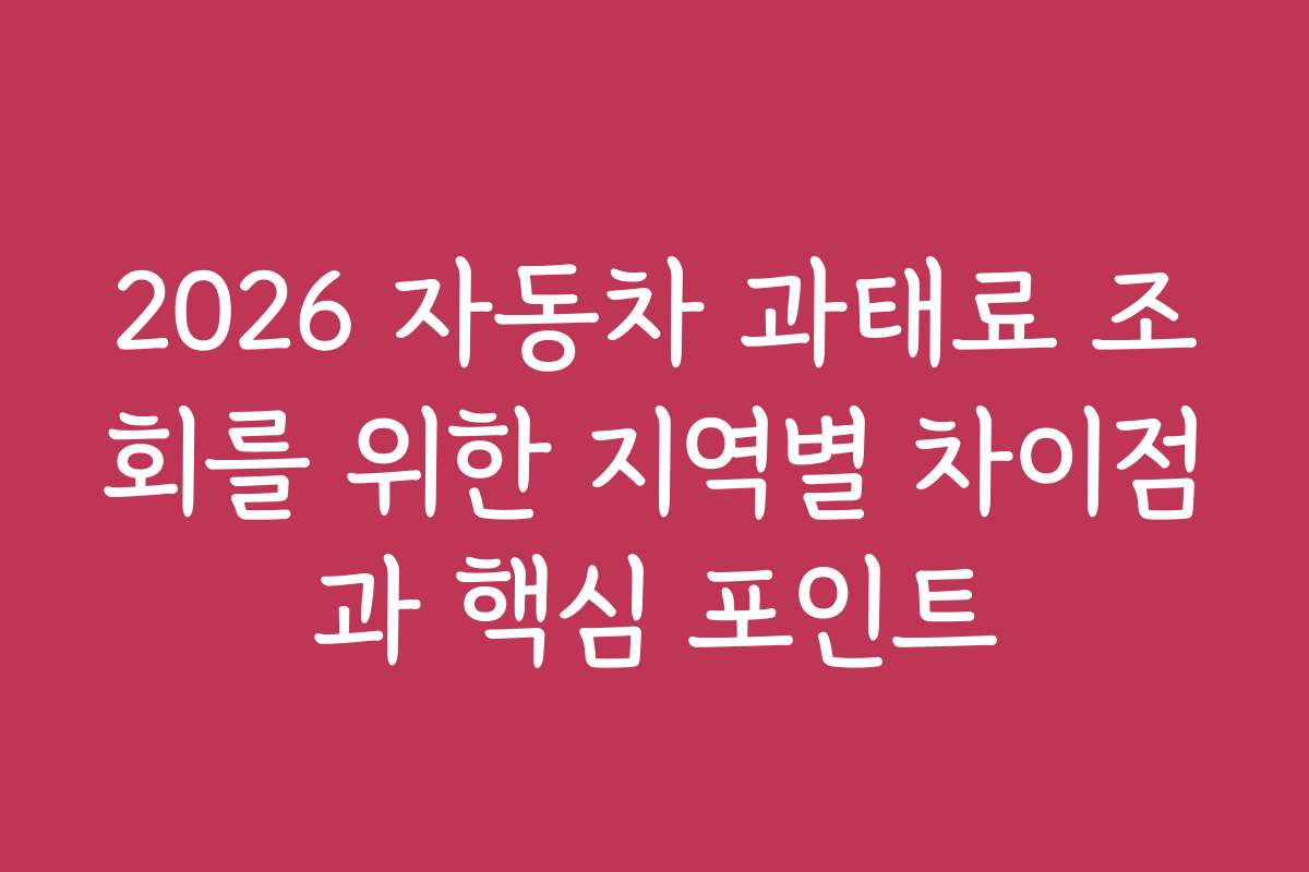 2026 자동차 과태료 조회를 위한 지역별 차이점과 핵심 포인트