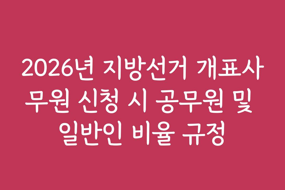 2026년 지방선거 개표사무원 신청 시 공무원 및 일반인 비율 규정
