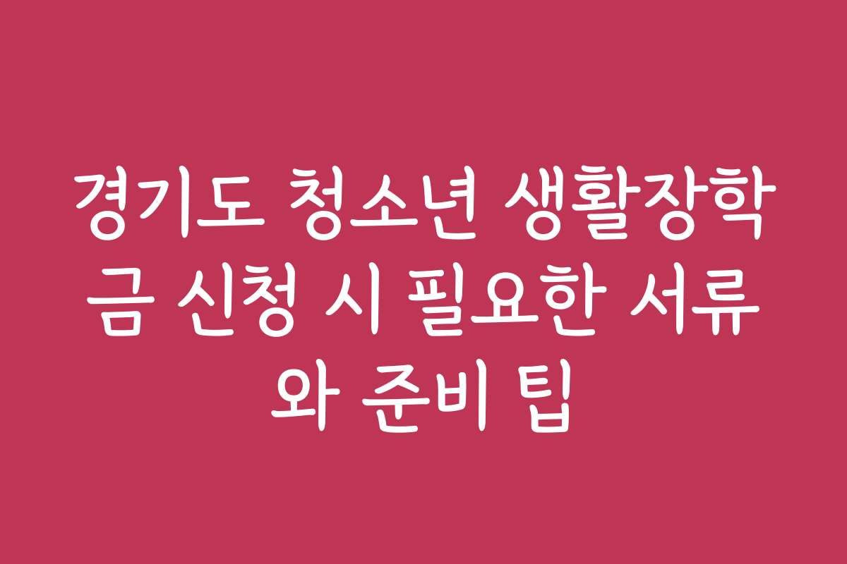 경기도 청소년 생활장학금 신청 시 필요한 서류와 준비 팁