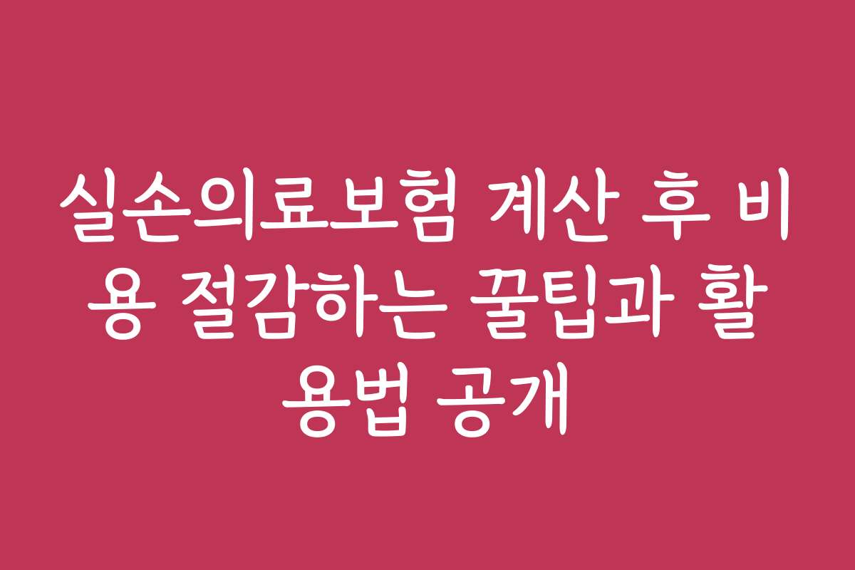 실손의료보험 계산 후 비용 절감하는 꿀팁과 활용법 공개