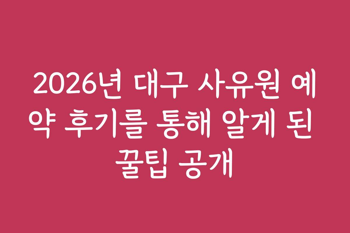 2026년 대구 사유원 예약 후기를 통해 알게 된 꿀팁 공개