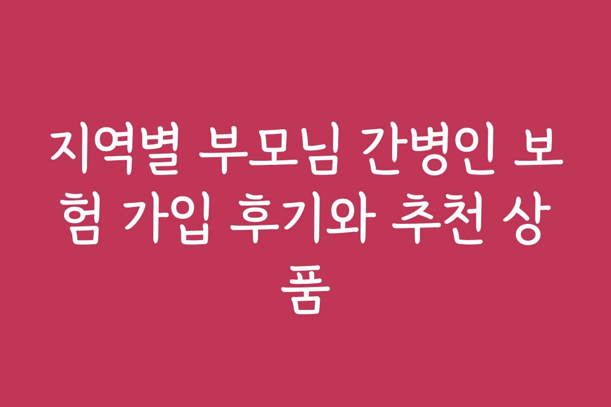 지역별 부모님 간병인 보험 가입 후기와 추천 상품