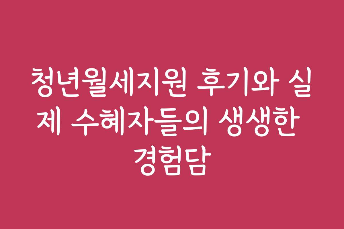 청년월세지원 후기와 실제 수혜자들의 생생한 경험담