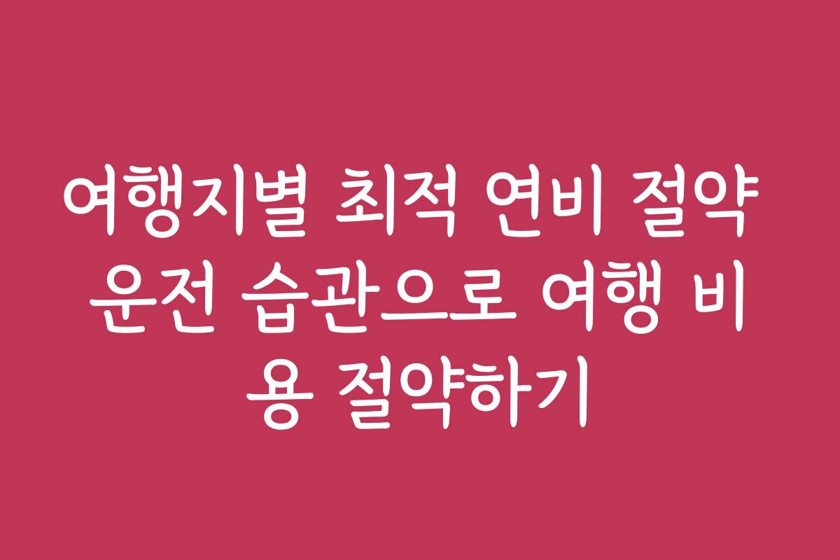 여행지별 최적 연비 절약 운전 습관으로 여행 비용 절약하기