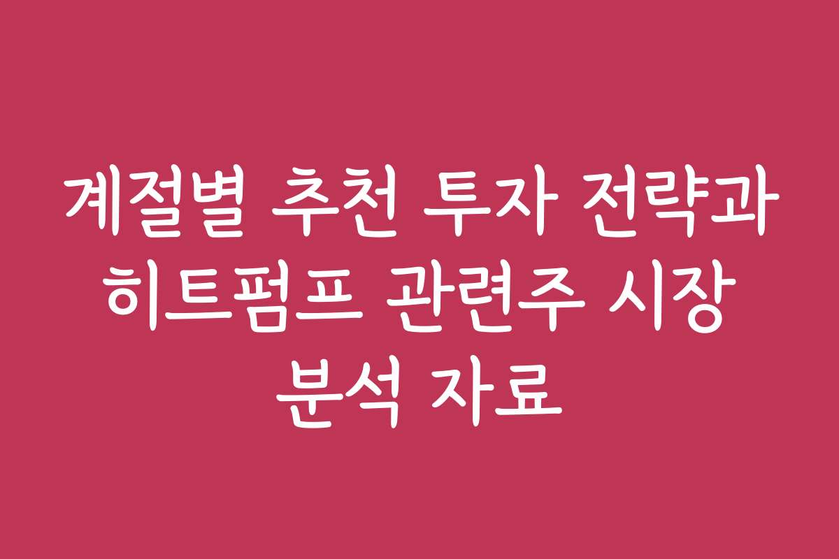 계절별 추천 투자 전략과 히트펌프 관련주 시장 분석 자료