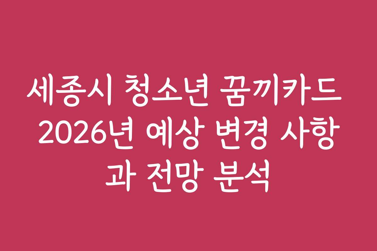 세종시 청소년 꿈끼카드 2026년 예상 변경 사항과 전망 분석