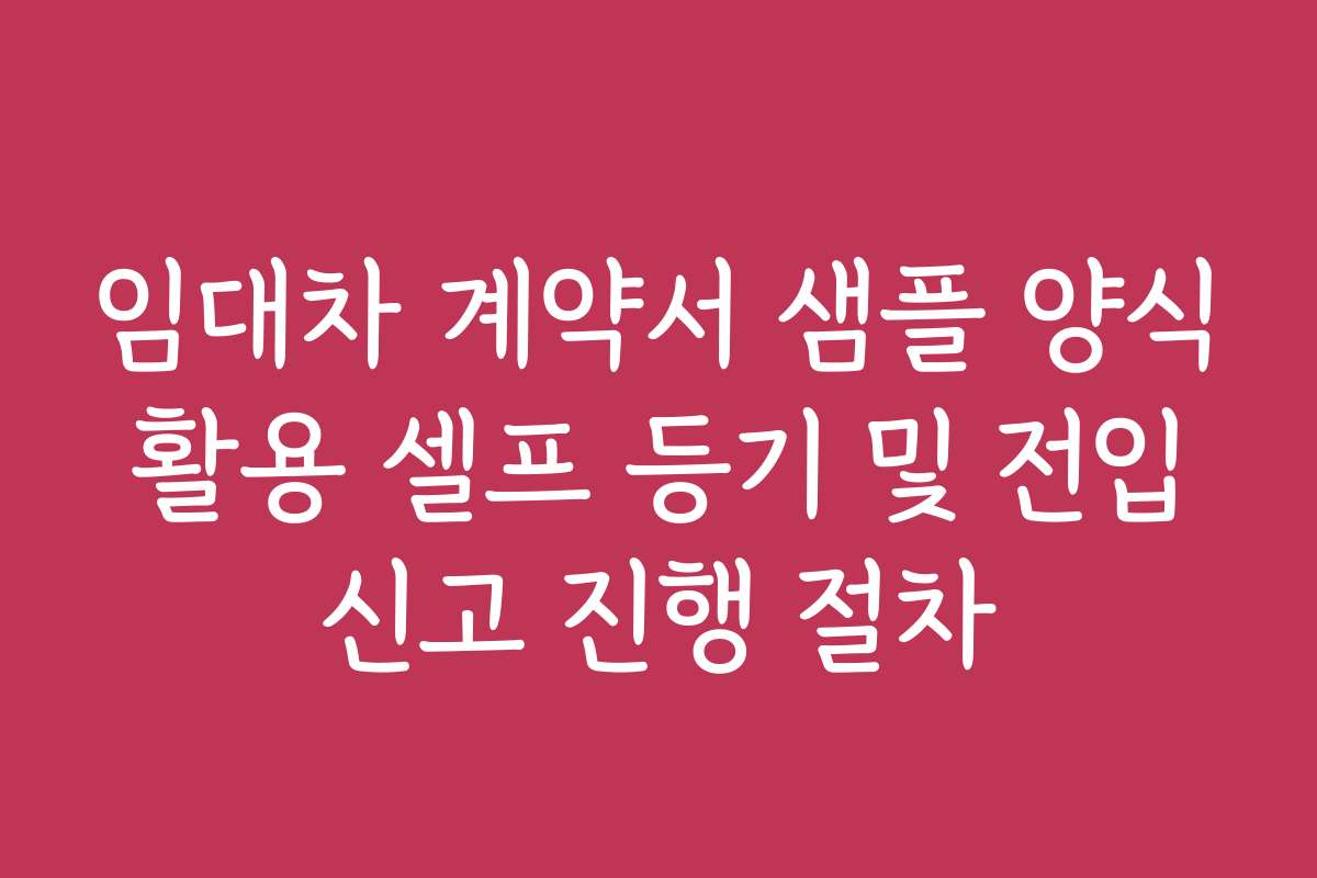 임대차 계약서 샘플 양식 활용 셀프 등기 및 전입 신고 진행 절차