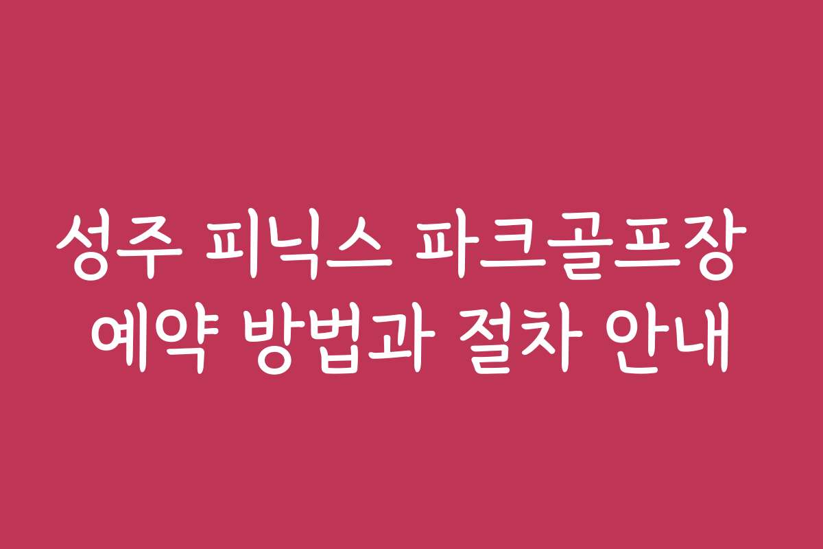 성주 피닉스 파크골프장 예약 방법과 절차 안내