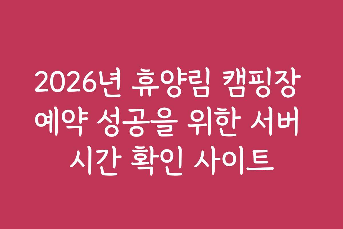 2026년 휴양림 캠핑장 예약 성공을 위한 서버 시간 확인 사이트
