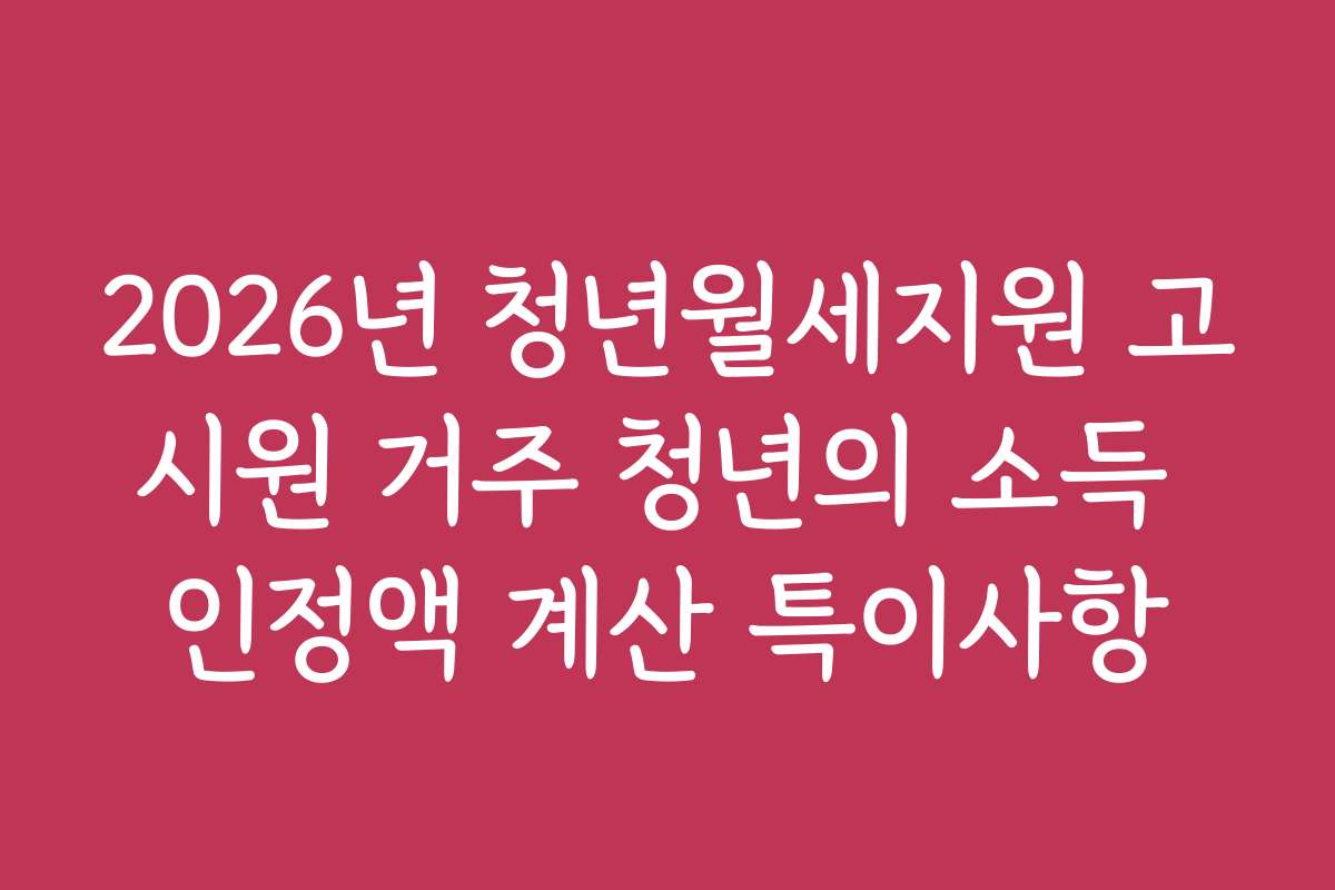 2026년 청년월세지원 고시원 거주 청년의 소득 인정액 계산 특이사항
