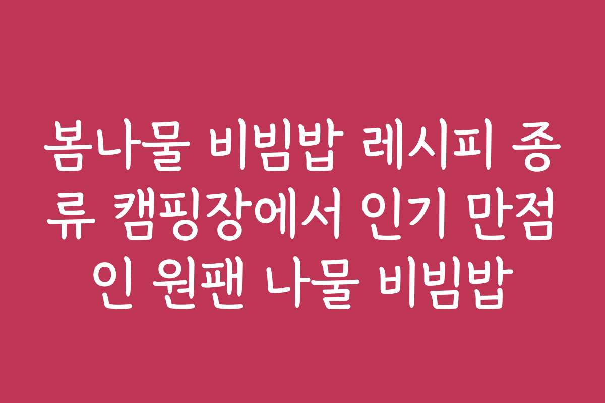 봄나물 비빔밥 레시피 종류 캠핑장에서 인기 만점인 원팬 나물 비빔밥