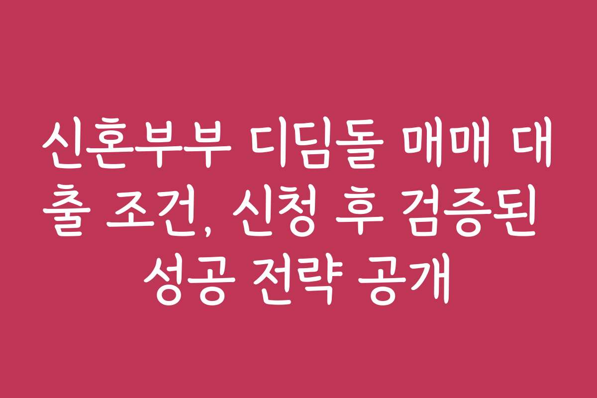 신혼부부 디딤돌 매매 대출 조건, 신청 후 검증된 성공 전략 공개