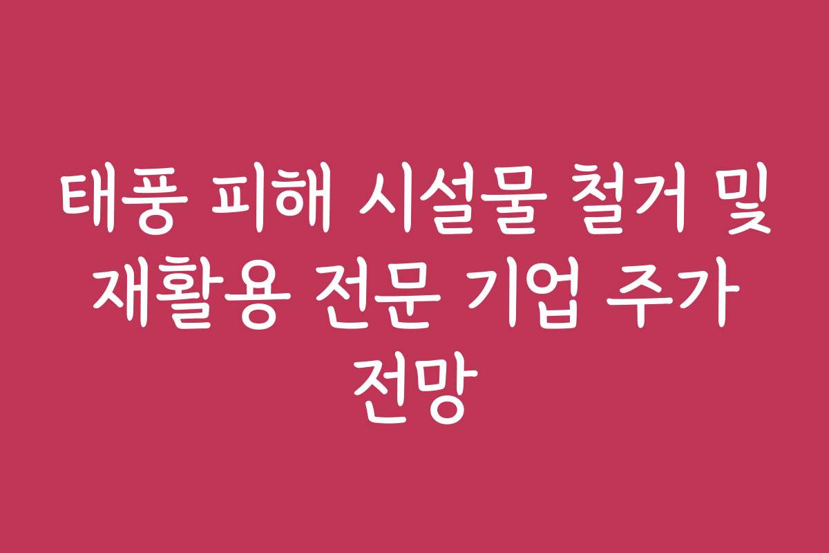 태풍 피해 시설물 철거 및 재활용 전문 기업 주가 전망
