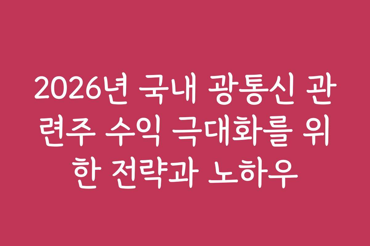 2026년 국내 광통신 관련주 수익 극대화를 위한 전략과 노하우