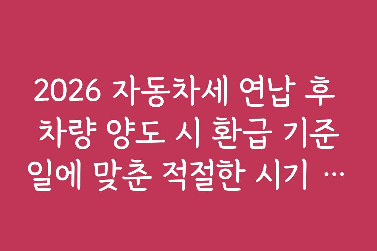2026 자동차세 연납 후 차량 양도 시 환급 기준일에 맞춘 적절한 시기 선택 전략