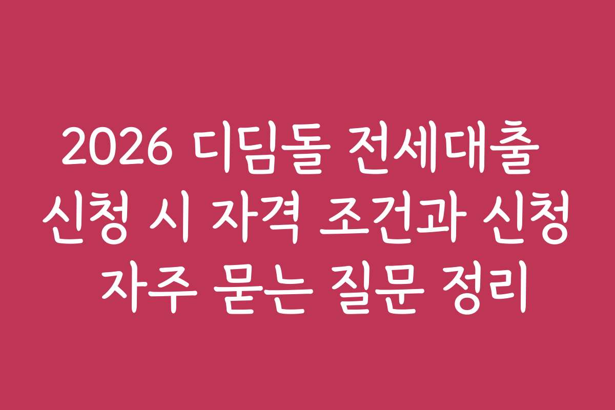 2026 디딤돌 전세대출 신청 시 자격 조건과 신청 자주 묻는 질문 정리