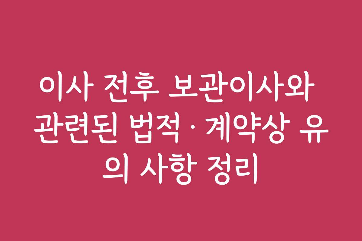 이사 전후 보관이사와 관련된 법적&middot;계약상 유의 사항 정리