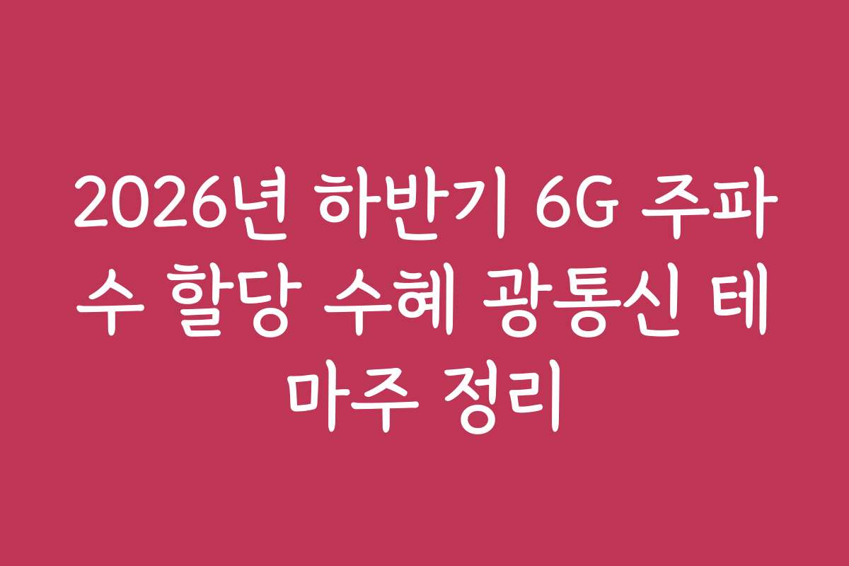 2026년 하반기 6G 주파수 할당 수혜 광통신 테마주 정리