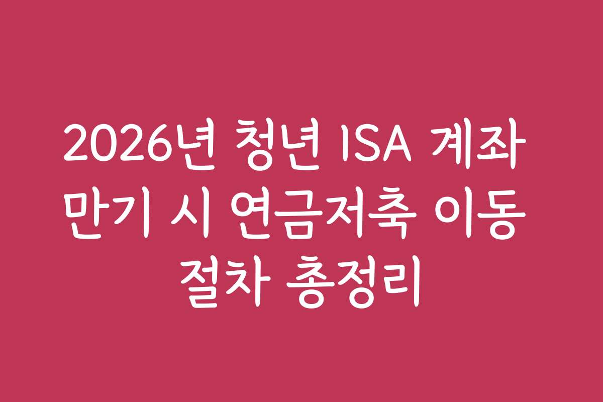 2026년 청년 ISA 계좌 만기 시 연금저축 이동 절차 총정리