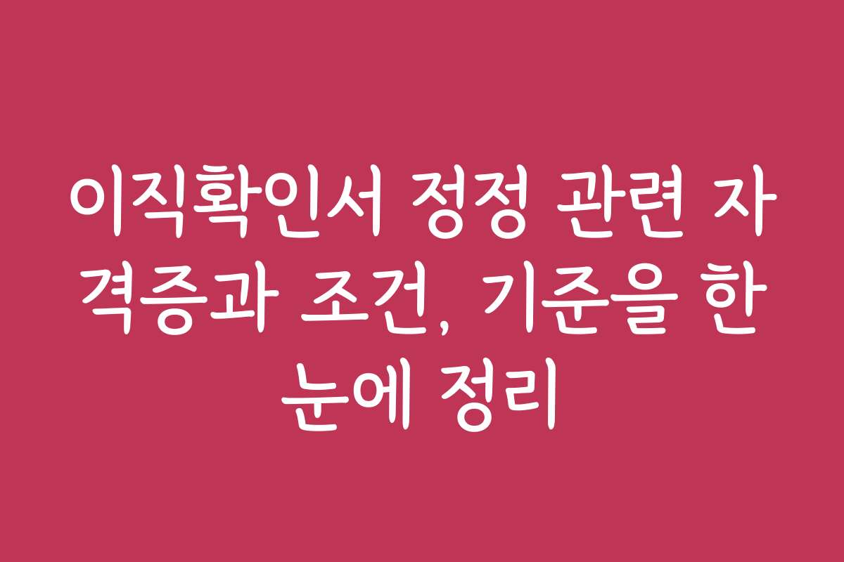 이직확인서 정정 관련 자격증과 조건, 기준을 한눈에 정리