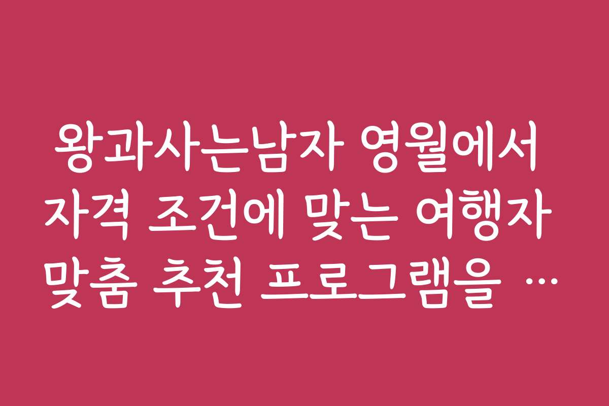 왕과사는남자 영월에서 자격 조건에 맞는 여행자 맞춤 추천 프로그램을 찾는 법