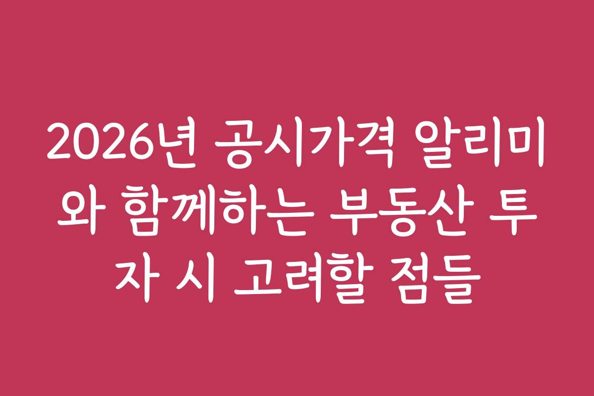 2026년 공시가격 알리미와 함께하는 부동산 투자 시 고려할 점들