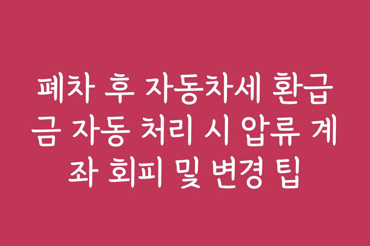 폐차 후 자동차세 환급금 자동 처리 시 압류 계좌 회피 및 변경 팁