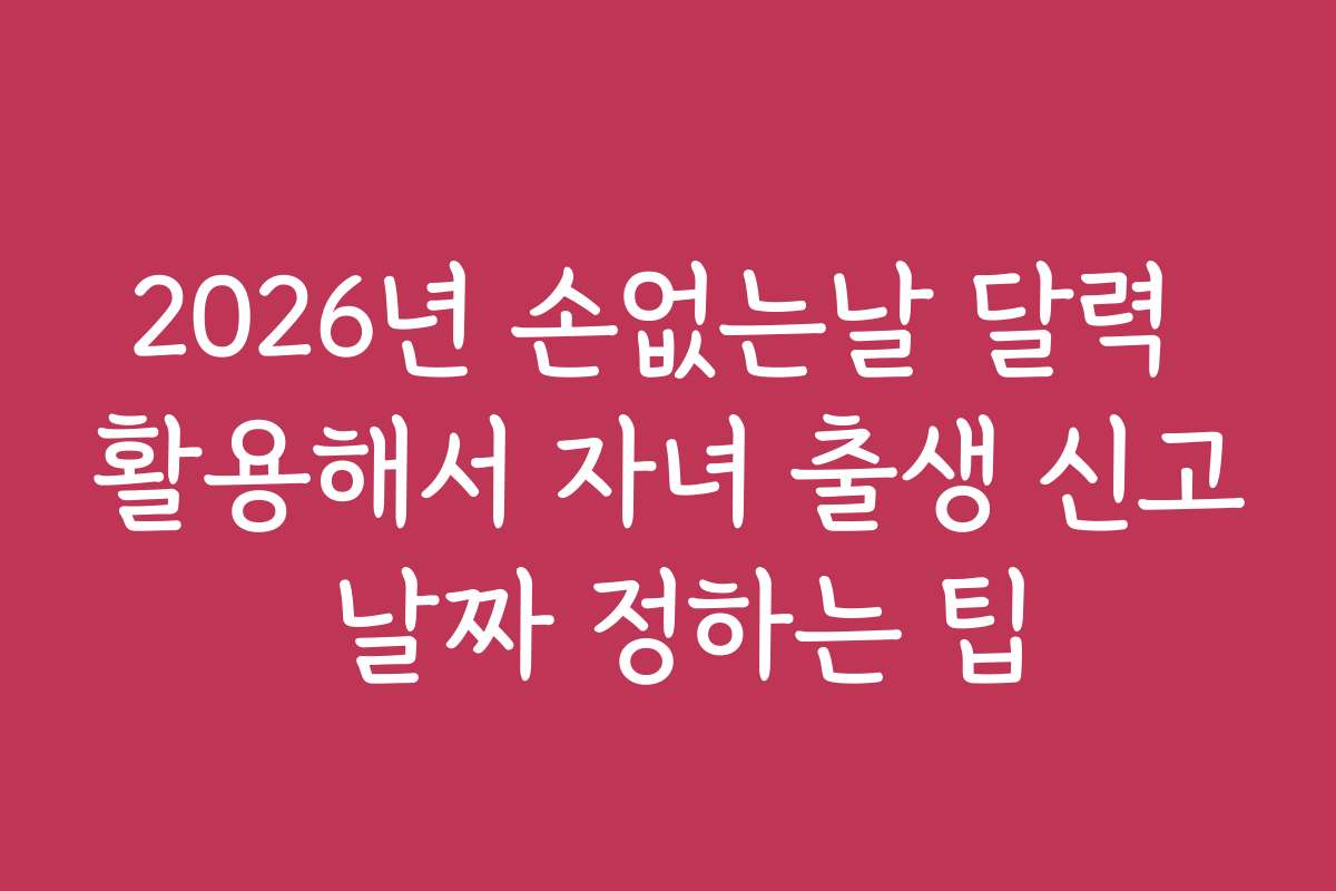 2026년 손없는날 달력 활용해서 자녀 출생 신고 날짜 정하는 팁