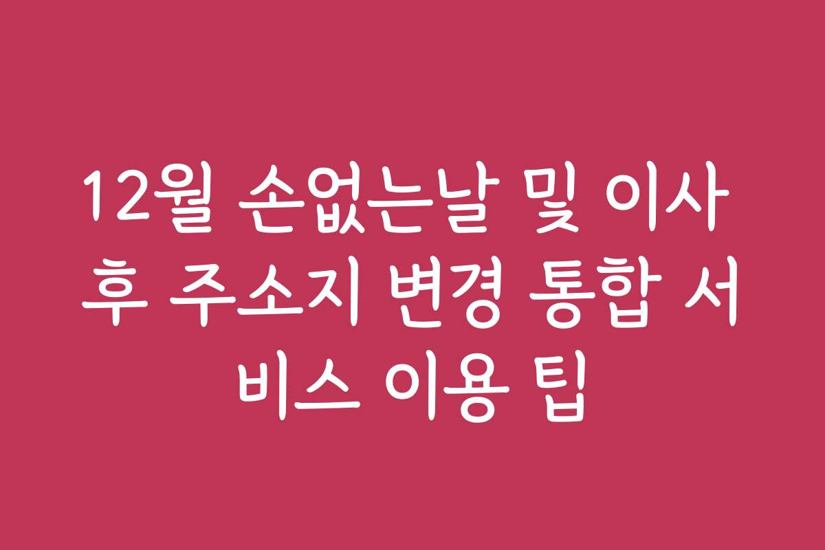 12월 손없는날 및 이사 후 주소지 변경 통합 서비스 이용 팁