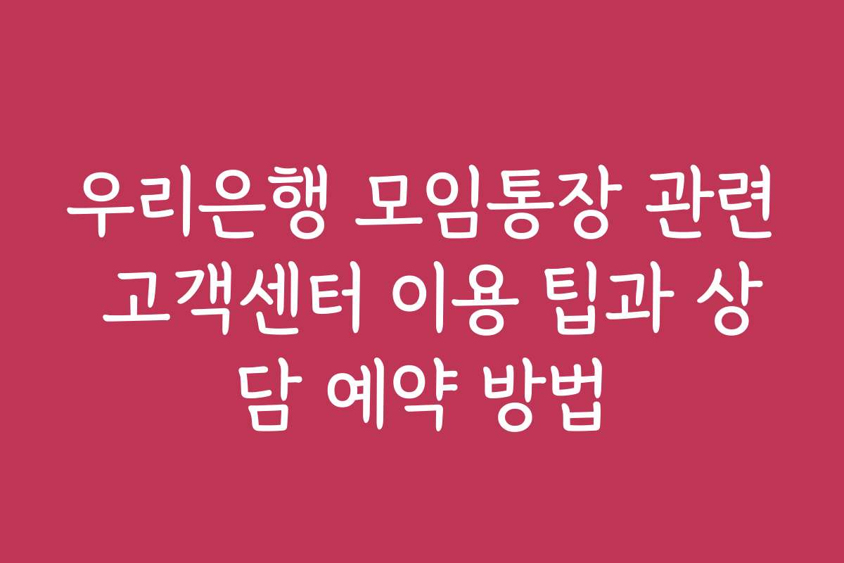 우리은행 모임통장 관련 고객센터 이용 팁과 상담 예약 방법