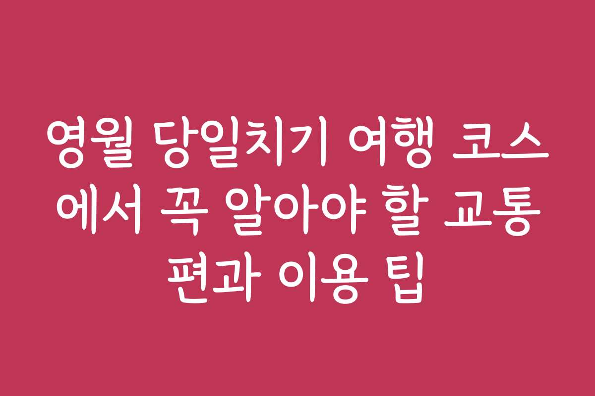영월 당일치기 여행 코스에서 꼭 알아야 할 교통편과 이용 팁