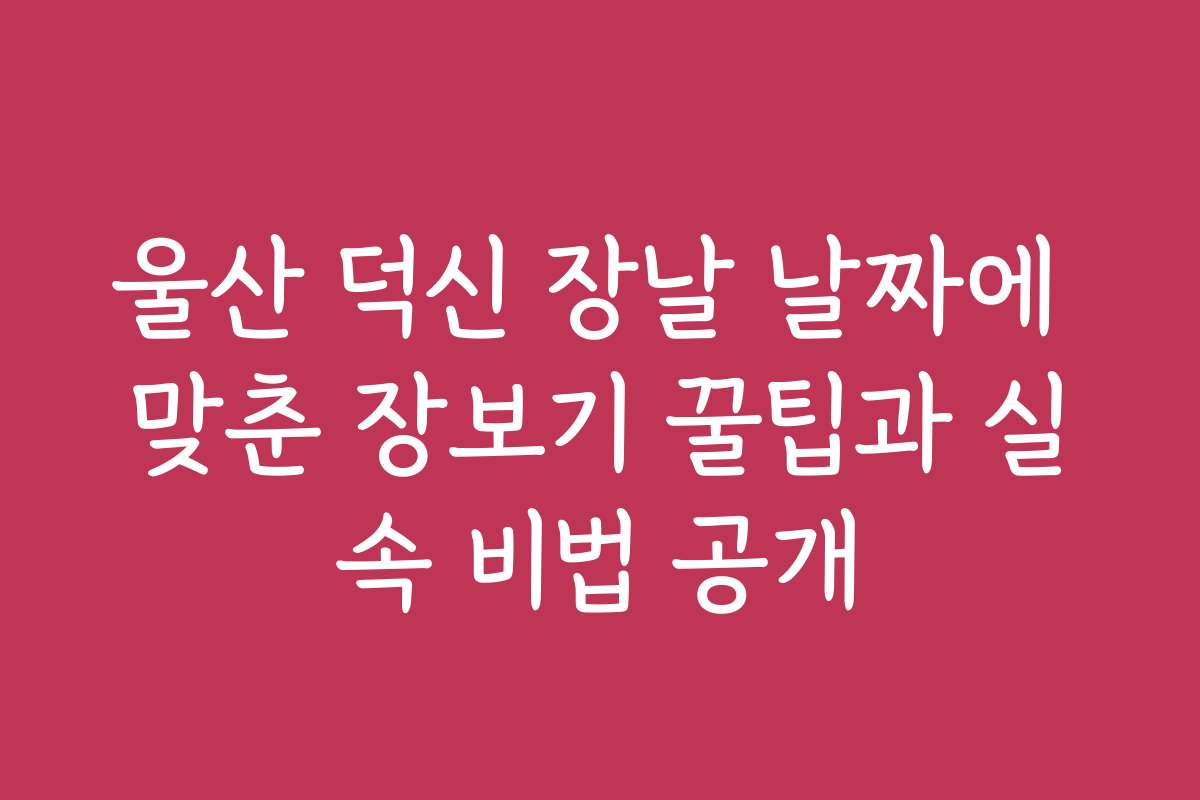 울산 덕신 장날 날짜에 맞춘 장보기 꿀팁과 실속 비법 공개