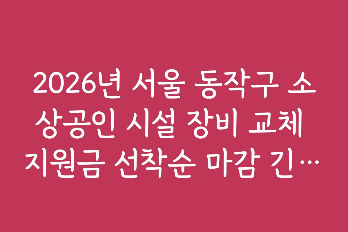 2026년 서울 동작구 소상공인 시설 장비 교체 지원금 선착순 마감 긴급 공지