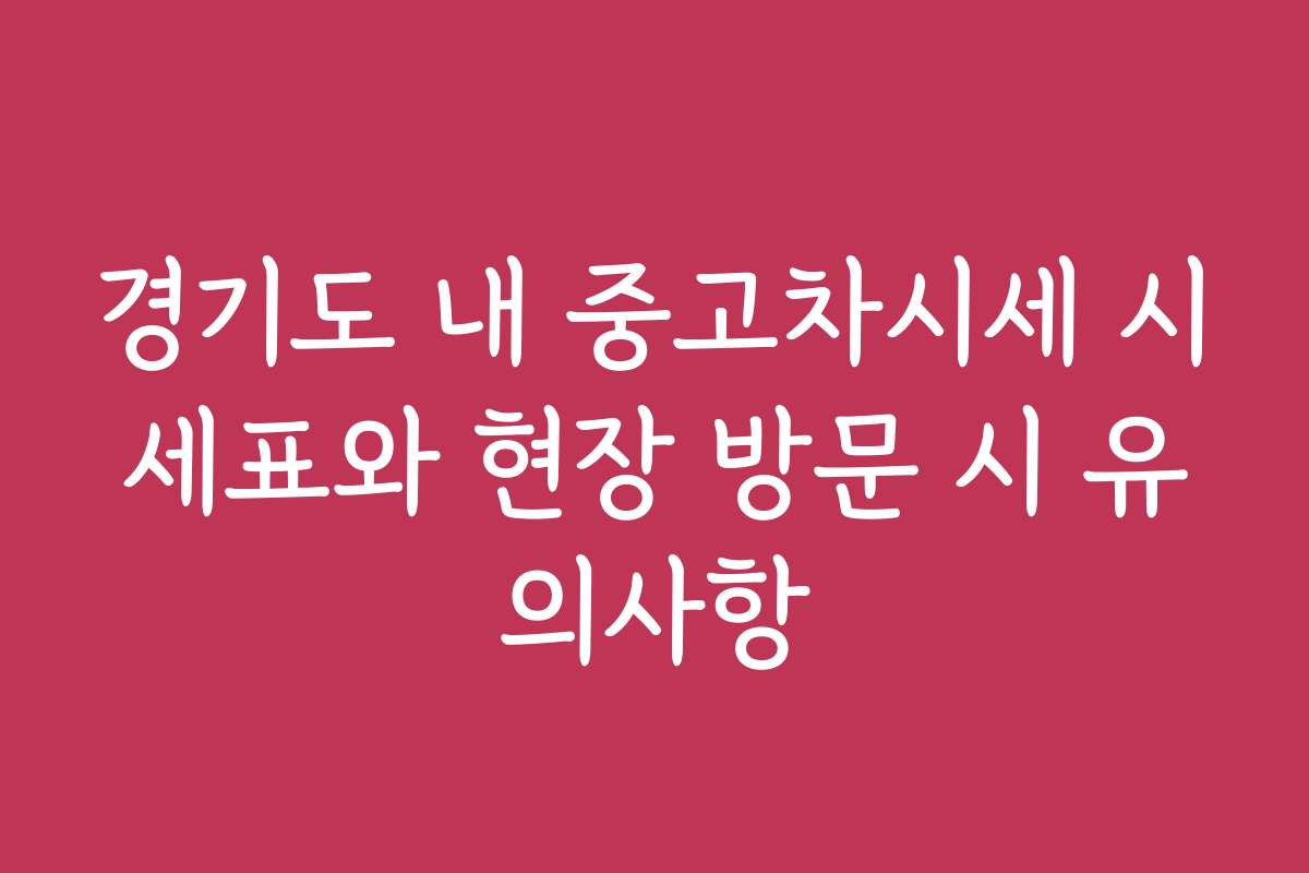 경기도 내 중고차시세 시세표와 현장 방문 시 유의사항
